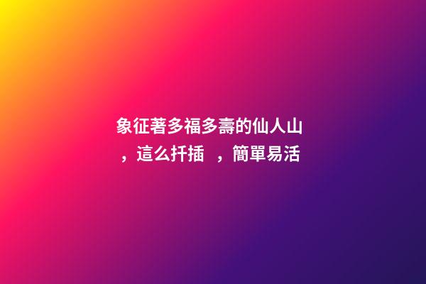 象征著多福多壽的仙人山，這么扦插，簡單易活